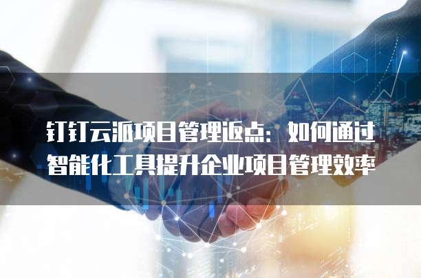 钉钉云派项目管理返点:如何通过智能化工具提升企业项目管理效率