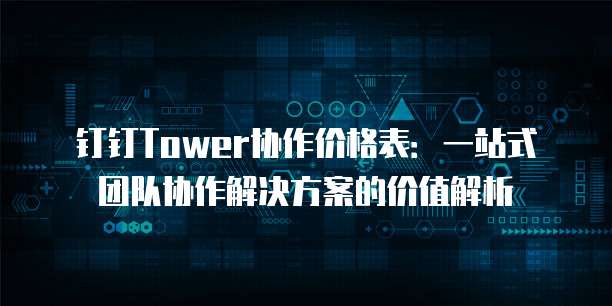 钉钉Tower协作价格表:一站式团队协作解决方案的价值解析