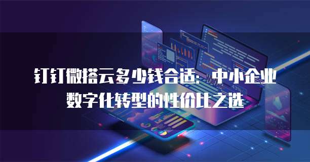 钉钉微搭云多少钱合适：中小企业数字化转型的性价比之选