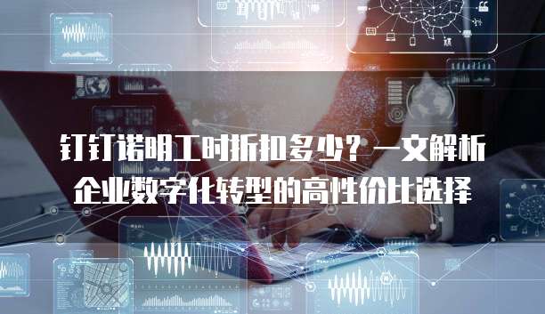 钉钉诺明工时折扣多少?一文解析企业数字化转型的高性价比选择
