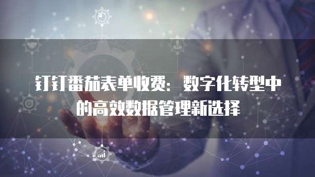 钉钉番茄表单收费:数字化转型中的高效数据管理新选择
