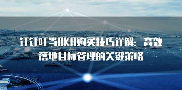 钉钉叮当OKR购买技巧详解:高效落地目标管理的关键策略