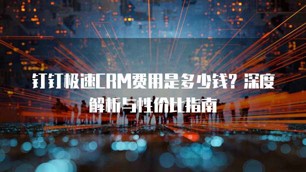 钉钉极速CRM费用是多少钱?深度解析与性价比指南
