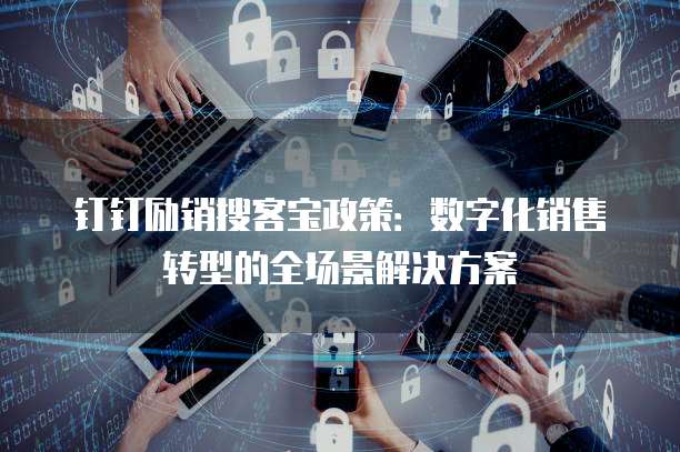 钉钉励销搜客宝政策:数字化销售转型的全场景解决方案