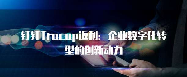 钉钉Tracup返利：企业数字化转型的创新动力