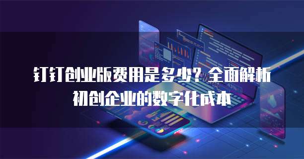 钉钉创业版费用是多少?全面解析初创企业的数字化成本
