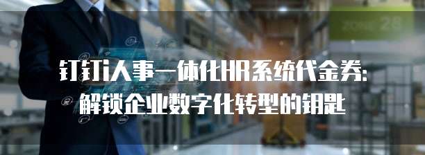 钉钉i人事一体化HR系统代金券:解锁企业数字化转型的钥匙