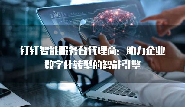 钉钉智能服务台代理商:助力企业数字化转型的智能引擎