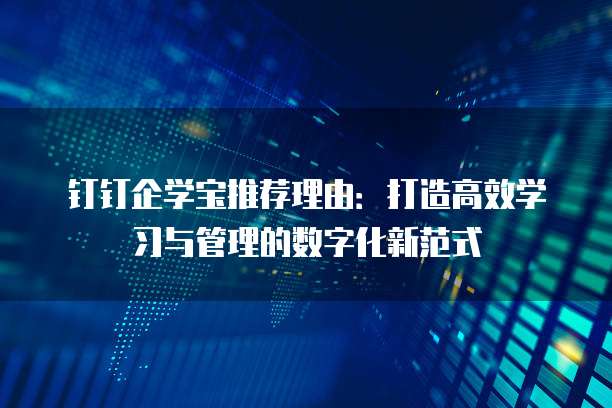钉钉企学宝推荐理由:打造高效学习与管理的数字化新范式