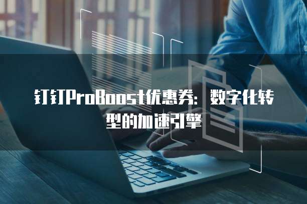 钉钉ProBoost优惠券：数字化转型的加速引擎