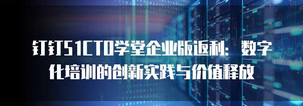 钉钉51CTO学堂企业版返利:数字化培训的创新实践与价值释放