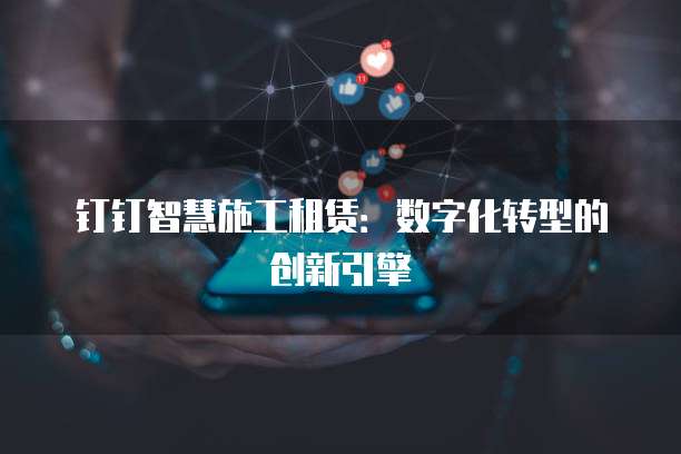 钉钉智慧施工租赁：数字化转型的创新引擎