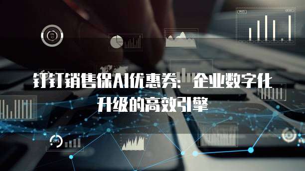 钉钉销售保AI优惠券：企业数字化升级的高效引擎