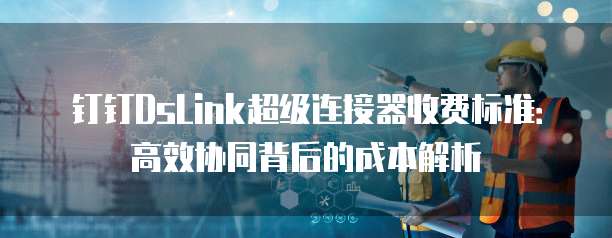 钉钉DsLink超级连接器收费标准:高效协同背后的成本解析