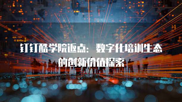 钉钉酷学院返点:数字化培训生态的创新价值探索