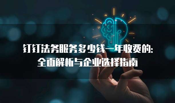 钉钉法务服务多少钱一年收费的:全面解析与企业选择指南