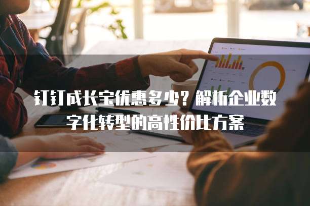 钉钉成长宝优惠多少?解析企业数字化转型的高性价比方案