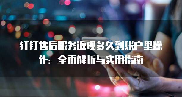 钉钉售后服务返现多久到账户里操作:全面解析与实用指南