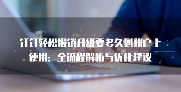钉钉轻松报销升级要多久到账户上使用:全流程解析与优化建议