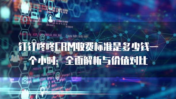 钉钉咚咚CRM收费标准是多少钱一个小时:全面解析与价值对比