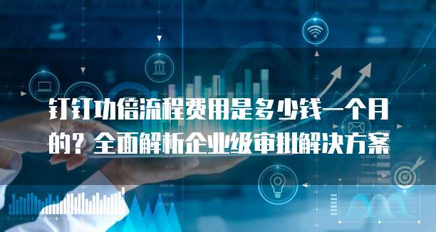 钉钉功倍流程费用是多少钱一个月的?全面解析企业级审批解决方案