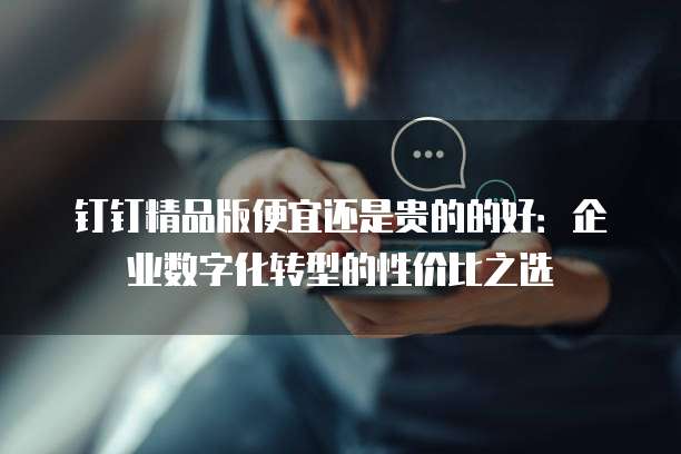 钉钉精品版便宜还是贵的的好:企业数字化转型的性价比之选