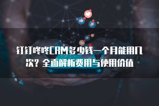 钉钉咚咚CRM多少钱一个月能用几次?全面解析费用与使用价值
