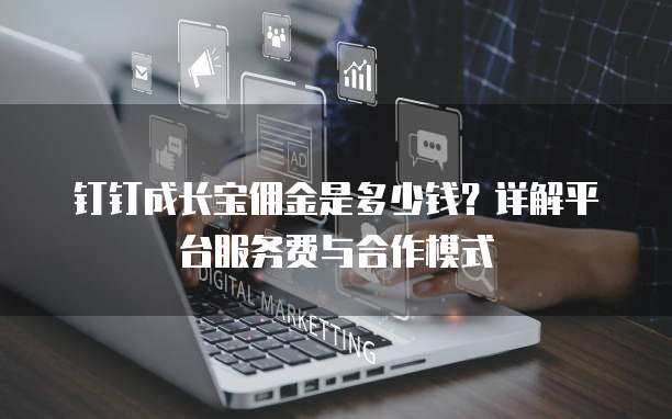 钉钉成长宝佣金是多少钱?详解平台服务费与合作模式