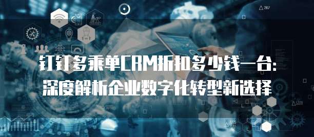 钉钉多乘单CRM折扣多少钱一台:深度解析企业数字化转型新选择