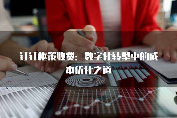钉钉枢策收费：数字化转型中的成本优化之道