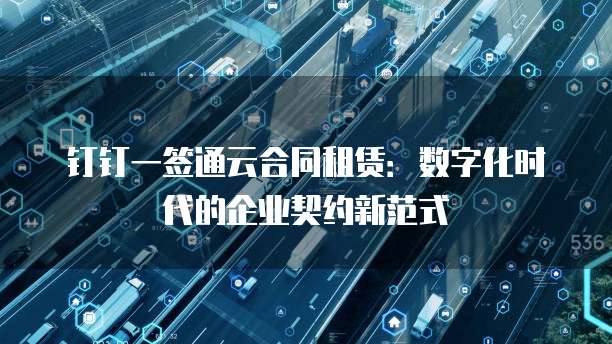 钉钉一签通云合同租赁：数字化时代的企业契约新范式