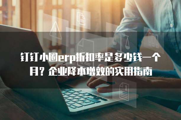 钉钉小圈erp折扣率是多少钱一个月?企业降本增效的实用指南
