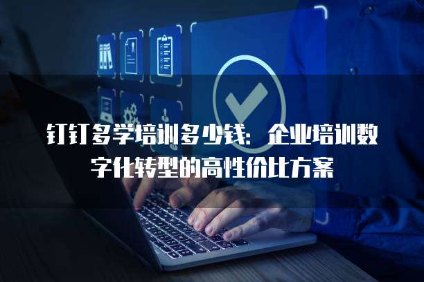 钉钉多学培训多少钱:企业培训数字化转型的高性价比方案
