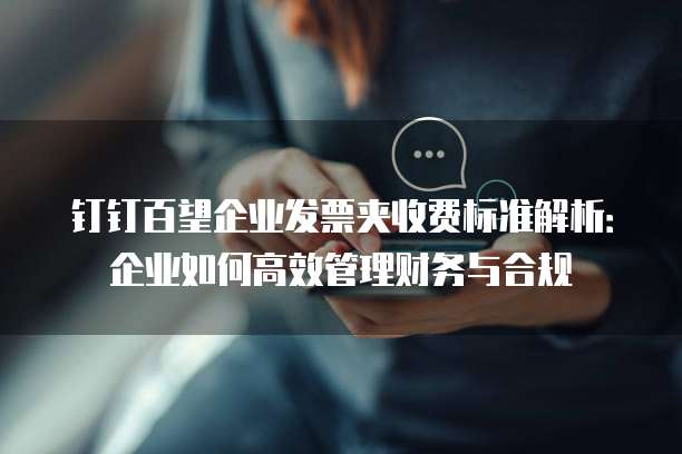 钉钉百望企业发票夹收费标准解析：企业如何高效管理财务与合规