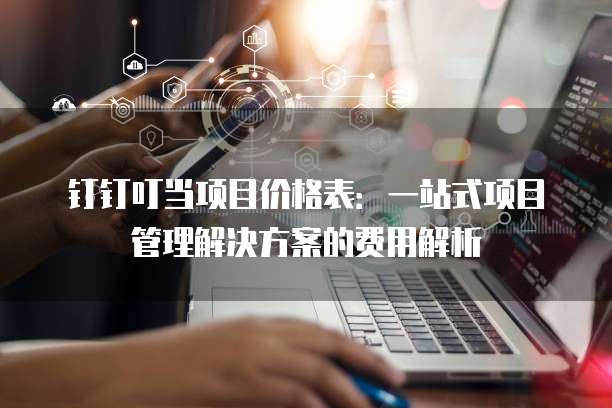 钉钉叮当项目价格表:一站式项目管理解决方案的费用解析