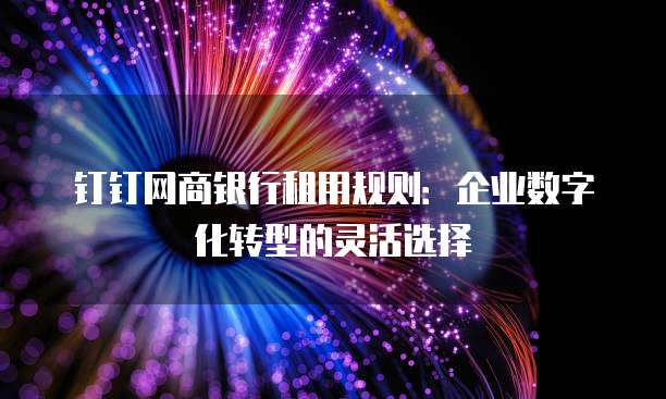 钉钉网商银行租用规则:企业数字化转型的灵活选择