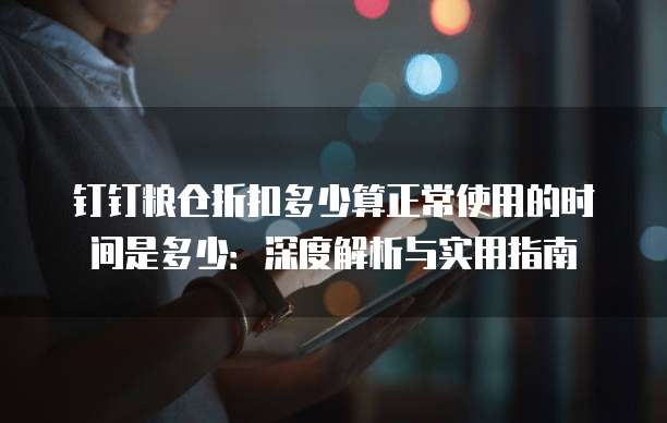 钉钉粮仓折扣多少算正常使用的时间是多少:深度解析与实用指南