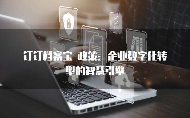 钉钉档案宝 政策:企业数字化转型的智慧引擎