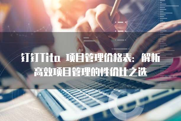 钉钉Tita 项目管理价格表:解析高效项目管理的性价比之选