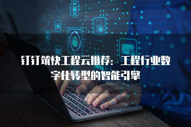 钉钉筑快工程云推荐：工程行业数字化转型的智能引擎