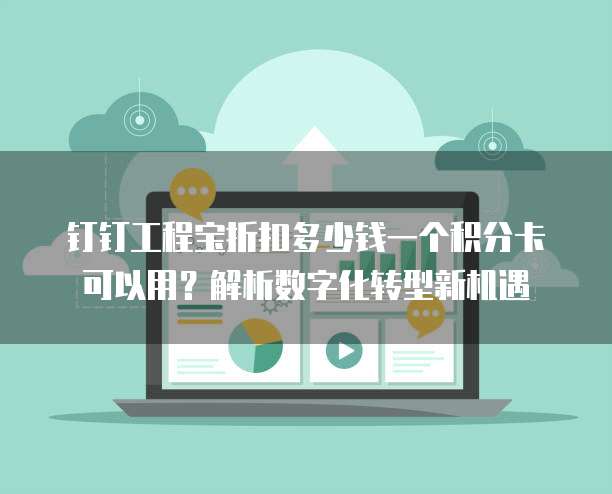 钉钉工程宝折扣多少钱一个积分卡可以用？解析数字化转型新机遇