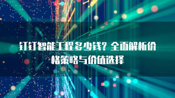 钉钉智能工程多少钱?全面解析价格策略与价值选择
