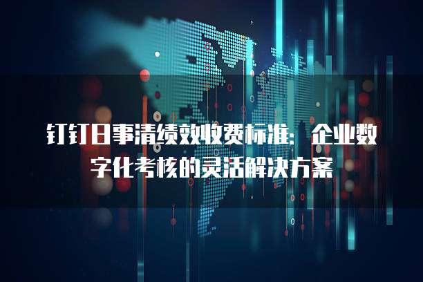 钉钉日事清绩效收费标准:企业数字化考核的灵活解决方案