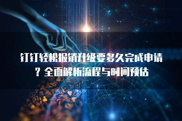 钉钉轻松报销升级要多久完成申请？全面解析流程与时间预估