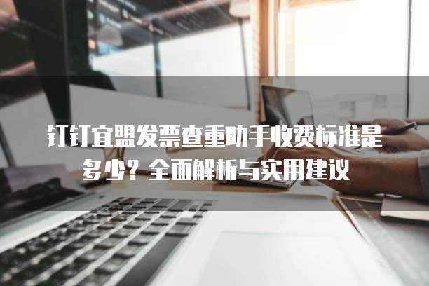 钉钉宜盟发票查重助手收费标准是多少?全面解析与实用建议