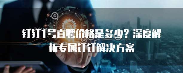 钉钉1号直聘价格是多少？深度解析专属钉钉解决方案