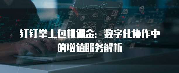 钉钉掌上包机佣金:数字化协作中的增值服务解析