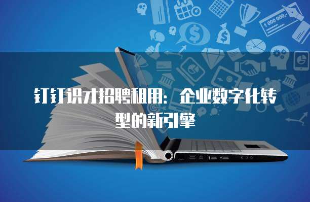 钉钉识才招聘租用:企业数字化转型的新引擎