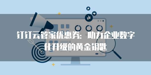 钉钉云管家优惠券:助力企业数字化升级的黄金钥匙