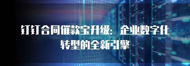 钉钉合同催款宝升级:企业数字化转型的全新引擎